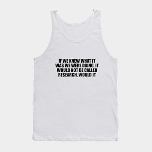 If we knew what it was we were doing, it would not be called research, would it Tank Top